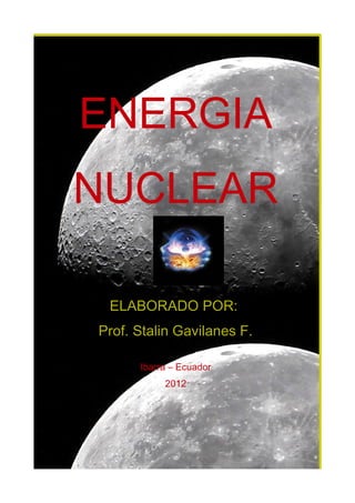 ENERGIA
NUCLEAR

 ELABORADO POR:
Prof. Stalin Gavilanes F.

      Ibarra – Ecuador
           2012
 