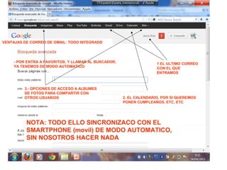 COMO ACCEDER AL CORREO (1):
1.- DEJANDOLO SOLO EN EL SERVIDOR, ACCEDIENDO CON INTERNET: el proveedor de la
pagina web, nos ofrece una aplicación para ver el correo. Esta posibilidad, siempre se
puede usar, aunque se tenga la opcion (2) en nuestro ordenador, pero solo se verá el correo
“vigente”.
A FAVOR:

ACCESO DESDE CUARQUIER PARTE DEL MUNDO, DESDE
MOVIL, ETC
NO OCUPAMOS ESPACIO EN EL ORDENADOR.
SIEMPRE VEMOS EL CORREO CON EL MISMO FORMATO,
INDENDIENTEMENTE DEL ORDENADOR DESDE EL QUE
ACCEDEMOS.
EN CONTRA:
LOS PROGRAMAS DE INTERNET SON MAS LENTOS, Y MAS
POBRES EN LA PRESENTACION.
NORMALMENTE, HAY LIMITE EN NUMERO DE CORREOS Y
ESPACIO QUE NOS PERMITEN PARA ALAMACENAMIENTO
ESTAMOS LIMITADOS A VER LOS CORREOS, CON EL
PROGRAMA DE CORREO QUE NOS OFREZCA EL
PROVEEDOR DEL CORREO (SEGÚN NUETRA: @eeeee.ee)
PARA VER UN VIDEO, ETC, ETC, HAY QUE ESPERAR
ALGUN SEGUNDO, HASTA QUE INTERNET DESCARGUE EL
FICHERO TEMPORALMENTE

 