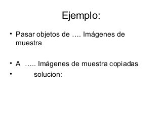Ejemplo:
• Pasar objetos de …. Imágenes de
muestra
• A ….. Imágenes de muestra copiadas
•
solucion:

 