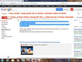 muy usado: copy paste de un texto: estando sobre el texto:
1 Copy: pulsar boton izquierdo fijo, y seleccionar el texto deseado
 