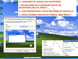 2.1 -WINDOWS XP JUGAR CON ESCRITORIO:
1- BOTON DERECHO CUARQUIER PARTE DE
ESCRITORIO,SALE EL MENU 1
2.- CON PROPIEDADES, SALEN OPCIONES DE PANTALLA
3.- DESPLEGANDO ORGANIZAR ICONOS, SALE MENU 3
 