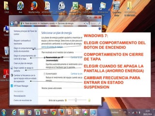 WINDOWS 7:
ELEGIR COMPORTAMIENTO DEL
BOTON DE ENCENDIO
COMPORTAMIENTO EN CIERRE
DE TAPA
ELEGIR CUANDO SE APAGA LA
PANTALLA (AHORRO ENERGIA)
CAMBIAR FRECUENCIA PARA
ENTRAR EN ESTADO
SUSPENSION
 