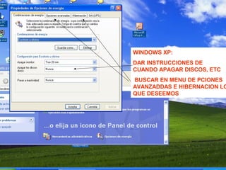 WINDOWS XP:
DAR INSTRUCCIONES DE
CUANDO APAGAR DISCOS, ETC
BUSCAR EN MENU DE PCIONES
AVANZADDAS E HIBERNACION LO
QUE DESEEMOS
 