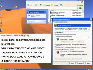 WINDOWS -UPDATE (XP)
Inicio; panel de control; ActualIiaciones
automáticas
OJO: PARA WINDOWS XP MICROSOFT
DEJA DE MANTENER ESTA OPCION,
INVITANDO A CAMBIAR A WINDOWS 8
A TODOS SUS USUARIOS.
 