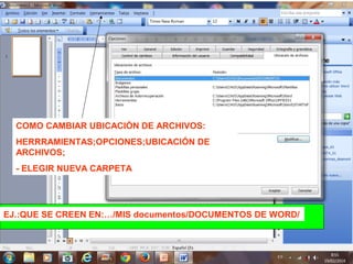 COMO CAMBIAR UBICACIÓN DE ARCHIVOS:
HERRRAMIENTAS;OPCIONES;UBICACIÓN DE
ARCHIVOS;
- ELEGIR NUEVA CARPETA
EJ.:QUE SE CREEN EN:…/MIS documentos/DOCUMENTOS DE WORD/
 
