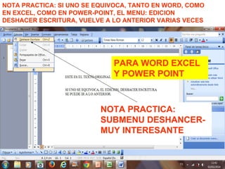 NOTA PRACTICA: SI UNO SE EQUIVOCA, TANTO EN WORD, COMO
EN EXCEL, COMO EN POWER-POINT, EL MENU: EDICION
DESHACER ESCRITURA, VUELVE A LO ANTERIOR VARIAS VECES
NOTA PRACTICA:
SUBMENU DESHANCER-
MUY INTERESANTE
PARA WORD EXCEL
Y POWER POINT
 
