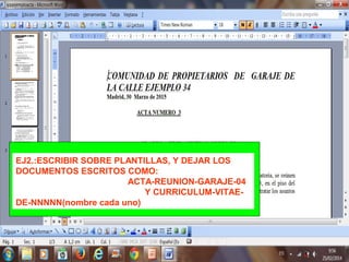EJ2.:ESCRIBIR SOBRE PLANTILLAS, Y DEJAR LOS
DOCUMENTOS ESCRITOS COMO:
ACTA-REUNION-GARAJE-04
Y CURRICULUM-VITAE-
DE-NNNNN(nombre cada uno)
 