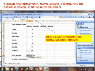 2 JUGAR CON SUMATORIO, MAYO, MENOR, Y MEDIA CON UN
EJEMPLO SENCILLO DE HOJA DE CALCULO.
DESPLEGAR OPCIONES DE
SUMA, MAXIMO, MINIMO,
 