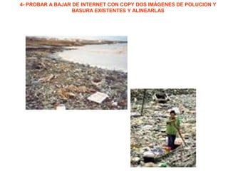 4- PROBAR A BAJAR DE INTERNET CON COPY DOS IMÁGENES DE POLUCION Y
BASURA EXISTENTES Y ALINEARLAS
 