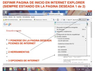 DEFINIR PAGINA DE INICIO EN INTERNET EXPLORER
(SIEMPRE ESTANDO EN LA PAGINA DESEADA 1 de 2)
1 PONERSE EN LA PAGINA DESEADA
PCIONES DE INTERNET
2 HERRAMIENTAS
3 OPCIONES DE INTERNET
 