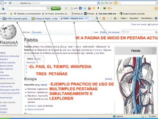 -EL PAIS, EL TIEMPO, WIKIPEDIA
TRES PETAÑAS
IR A PAGINA DE INICIO EN PESTAÑA ACTUA
-EJEMPLO PRACTICO DE USO DE
MULTIMPLES PESTAÑAS
SIMULTANEAMENTE E
I.EXPLORER
 