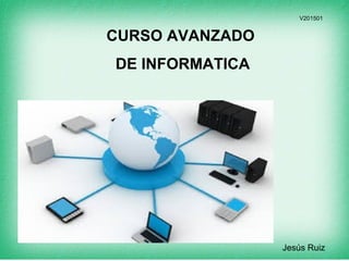 CURSO AVANZADO
DE INFORMATICA
Jesús Ruiz
V201501
 