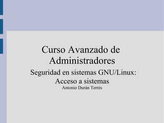 Curso Avanzado de  Administradores Seguridad en sistemas GNU/Linux: Acceso a sistemas Antonio Durán Terrés 