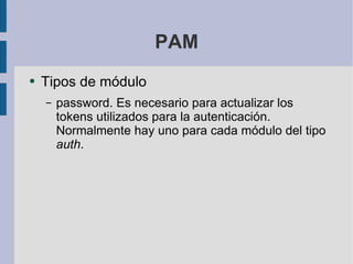 PAM Tipos de módulo password. Es necesario para actualizar los tokens utilizados para la autenticación. Normalmente hay uno para cada módulo del tipo  auth . 