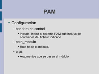 PAM Configuración bandera de control include: Indica al sistema PAM que incluya los contenidos del fichero indicado. path_modulo Ruta hacia el módulo. args Argumentos que se pasan al módulo. 