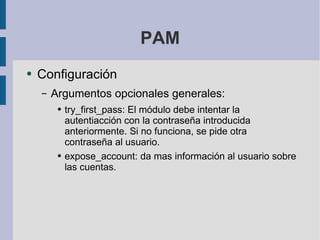 PAM Configuración Argumentos opcionales generales: try_first_pass: El módulo debe intentar la autentiacción con la contraseña introducida anteriormente. Si no funciona, se pide otra contraseña al usuario. expose_account: da mas información al usuario sobre las cuentas. 