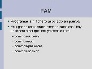 PAM Programas sin fichero asociado en pam.d/ En lugar de una entrada other en pamd.conf, hay un fichero other que incluye estos cuatro : common-account common-auth common-password common-session 