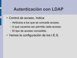 Autenticación con LDAP Control de acceso. Indica: Atributos a los que se concede acceso. A que usuarios ser permite cada acceso. El tipo de acceso concedido. Vemos la configuración de los I.E.S. 