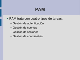 PAM PAM trata con cuatro tipos de tareas: Gestión de autenticación Gestión de cuentas Gestión de sesiónes Gestión de contraseñas 