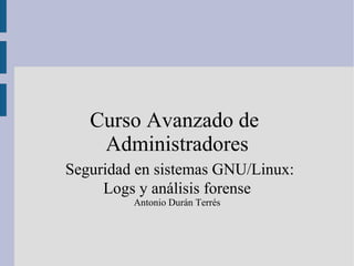 Curso Avanzado de  Administradores Seguridad en sistemas GNU/Linux: Logs y análisis forense Antonio Durán Terrés 