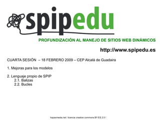 CUARTA SESIÓN  – 18 FEBRERO 2009 – CEP Alcalá de Guadaira 1. Mejoras para los modelos 2. Lenguaje propio de SPIP 2.1. Balizas 2.2. Bucles PROFUNDIZACIÓN AL MANEJO DE SITIOS WEB DINÁMICOS http://www.spipedu.es hapaxmedia.net / licencia creative commons BY ES 2.5 /   