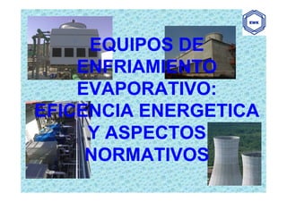 EQUIPOS DE
EQUIPOS DE
ENFRIAMIENTO
ENFRIAMIENTO
EVAPORATIVO:
EVAPORATIVO:
EFICENCIA ENERGETICA
EFICENCIA ENERGETICA
Y ASPECTOS
Y ASPECTOS
NORMATIVOS
NORMATIVOS
 
