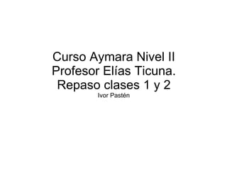 Curso Aymara Nivel II Profesor Elías Ticuna. Repaso clases 1 y 2 Ivor Pastén 