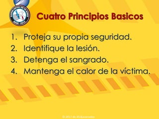 1. Proteja su propia seguridad.
2. Identifique la lesión.
3. Detenga el sangrado.
4. Mantenga el calor de la víctima.
© 2017 de JEL&asociados
 