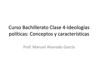 Curso Bachillerato Clase 4-Ideologías
políticas: Conceptos y características
Prof. Manuel Alvarado García
 