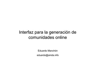 Interfaz para la generación de
      comunidades online

         Eduardo Manchón
         eduardo@ainda.info
 