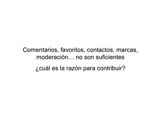 Comentarios, favoritos, contactos, marcas,
   moderación… no son suficientes
    ¿cuál es la razón para contribuir?
 