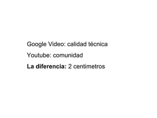 Google Video: calidad técnica
Youtube: comunidad
La diferencia: 2 centimetros
 