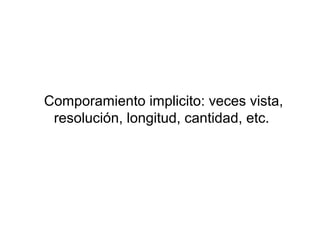 Comporamiento implicito: veces vista,
 resolución, longitud, cantidad, etc.
 