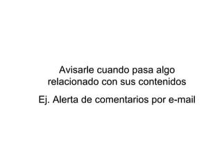 Avisarle cuando pasa algo
  relacionado con sus contenidos
Ej. Alerta de comentarios por e-mail
 