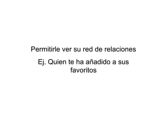 Permitirle ver su red de relaciones
  Ej. Quien te ha añadido a sus
             favoritos
 