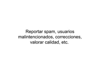 Reportar spam, usuarios
malintencionados, correcciones,
      valorar calidad, etc.
 