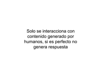 Solo se interacciona con
 contenido generado por
humanos, si es perfecto no
    genera respuesta
 