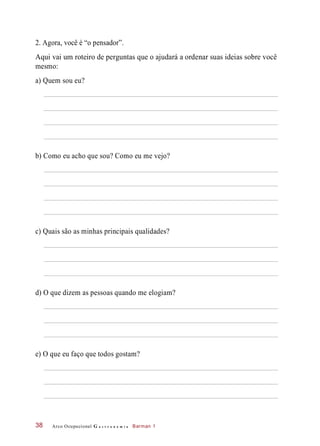 2. Agora, você é “o pensador”.
Aqui vai um roteiro de perguntas que o ajudará a ordenar suas ideias sobre você
mesmo:
a) Quem sou eu?
b) Como eu acho que sou? Como eu me vejo?
c) Quais são as minhas principais qualidades?
d) O que dizem as pessoas quando me elogiam?
e) O que eu faço que todos gostam?
Arco Ocupacional G a s t r o n o m i a Barman 138
 