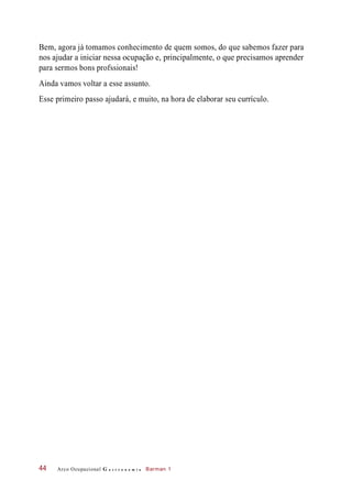 Bem, agora já tomamos conhecimento de quem somos, do que sabemos fazer para
nos ajudar a iniciar nessa ocupação e, principalmente, o que precisamos aprender
para sermos bons profssionais!
Ainda vamos voltar a esse assunto.
Esse primeiro passo ajudará, e muito, na hora de elaborar seu currículo.
Arco Ocupacional G a s t r o n o m i a Barman 144
 