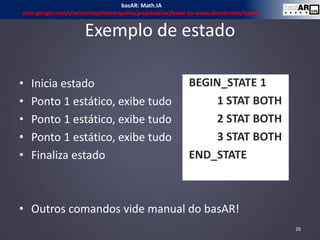Exemplo de estado
• Inicia estado
• Ponto 1 estático, exibe tudo
• Ponto 1 estático, exibe tudo
• Ponto 1 estático, exibe tudo
• Finaliza estado
• Outros comandos vide manual do basAR!
BEGIN_STATE 1
1 STAT BOTH
2 STAT BOTH
3 STAT BOTH
END_STATE
26
basAR: Math.IA
sites.google.com/site/christophercerqueira/projetos/ear/basar ou www.ckirner.com/basar/
 