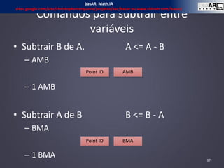 Comandos para subtrair entre
variáveis
• Subtrair B de A. A <= A - B
– AMB
– 1 AMB
• Subtrair A de B B <= B - A
– BMA
– 1 BMA 37
Point ID AMB
Point ID BMA
basAR: Math.IA
sites.google.com/site/christophercerqueira/projetos/ear/basar ou www.ckirner.com/basar/
 