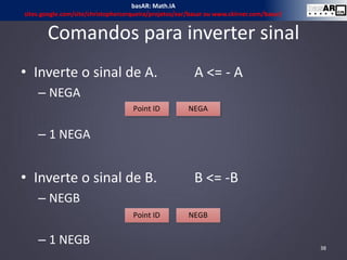 Comandos para inverter sinal
• Inverte o sinal de A. A <= - A
– NEGA
– 1 NEGA
• Inverte o sinal de B. B <= -B
– NEGB
– 1 NEGB 38
Point ID NEGB
Point ID NEGA
basAR: Math.IA
sites.google.com/site/christophercerqueira/projetos/ear/basar ou www.ckirner.com/basar/
 