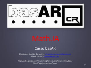 Math.IA
Curso basAR
Christopher Shneider Cerqueira – christophercerqueira@gmail.com
Claudio Kirner – ckirner@gmail.com
https://sites.google.com/site/christophercerqueira/projetos/ear/basar
http://www.ckirner.com/basar
50
 