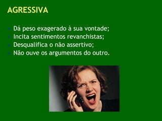 AGRESSIVA Dá peso exagerado à sua vontade; Incita sentimentos revanchistas; Desqualifica o não assertivo; Não ouve os argumentos do outro. 