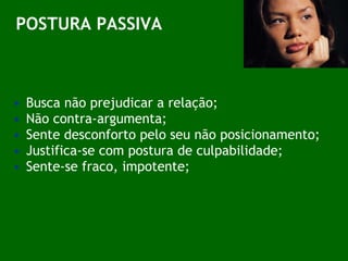 POSTURA PASSIVA Busca não prejudicar a relação; Não contra-argumenta; Sente desconforto pelo seu não posicionamento; Justifica-se com postura de culpabilidade; Sente-se fraco, impotente; 