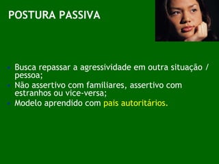 Busca repassar a agressividade em outra situação / pessoa; Não assertivo com familiares, assertivo com estranhos ou vice-versa; Modelo aprendido com  pais autoritários. POSTURA PASSIVA 