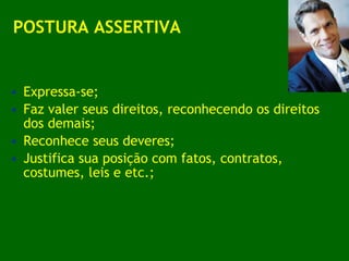 POSTURA ASSERTIVA Expressa-se; Faz valer seus direitos, reconhecendo os direitos dos demais; Reconhece seus deveres; Justifica sua posição com fatos, contratos, costumes, leis e etc.; 