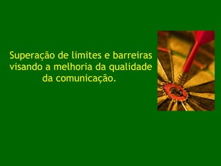 Superação de limites e barreiras visando a melhoria da qualidade da comunicação.  