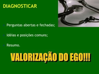 DIAGNOSTICAR Perguntas abertas e fechadas; Idéias e posições comuns; Resumo. VALORIZAÇÃO DO EGO!!! 