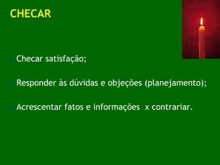 CHECAR Checar satisfação; Responder às dúvidas e objeções (planejamento); Acrescentar fatos e informações  x contrariar. 